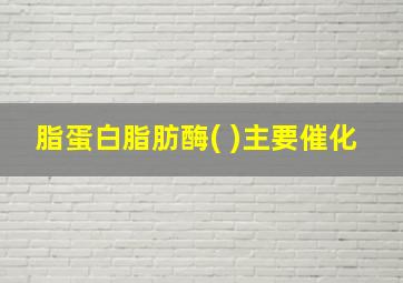 脂蛋白脂肪酶( )主要催化